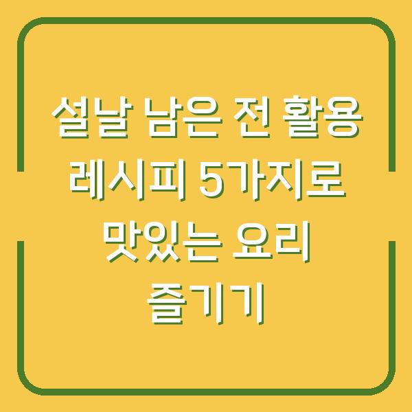 설날 남은 전 활용 레시피 5가지로 맛있는 요리 즐기기
