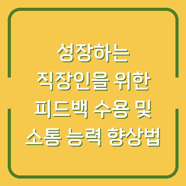 성장하는 직장인을 위한 피드백 수용 및 소통 능력 향상법
