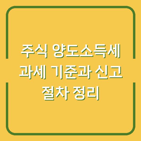 주식 양도소득세 과세 기준과 신고 절차 정리
