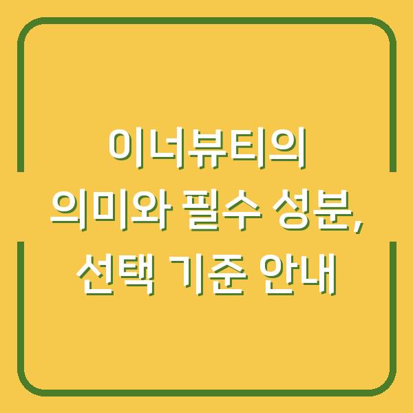 이너뷰티의 의미와 필수 성분, 선택 기준 안내