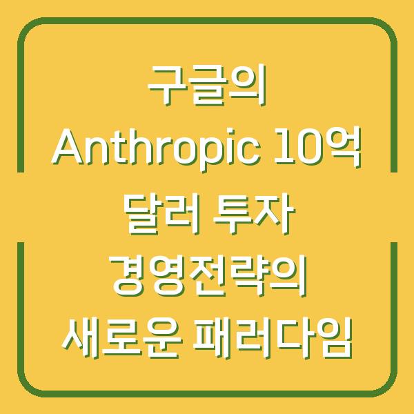구글의 Anthropic 10억 달러 투자 경영전략의 새로운 패러다임