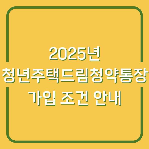 2025년 청년주택드림청약통장 가입 조건 안내