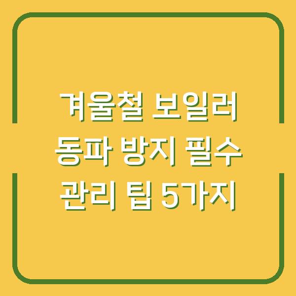 겨울철 보일러 동파 방지 필수 관리 팁 5가지