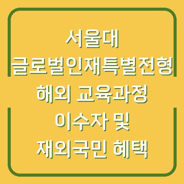 서울대 글로벌인재특별전형 해외 교육과정 이수자 및 재외국민 혜택