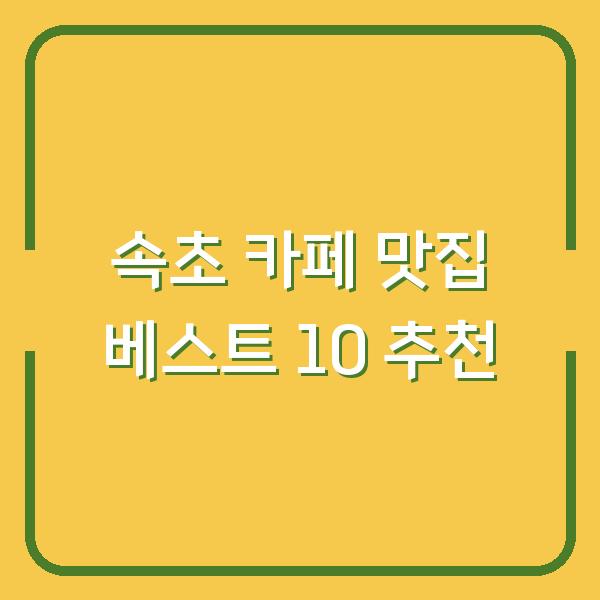 속초 카페 맛집 베스트 10 추천