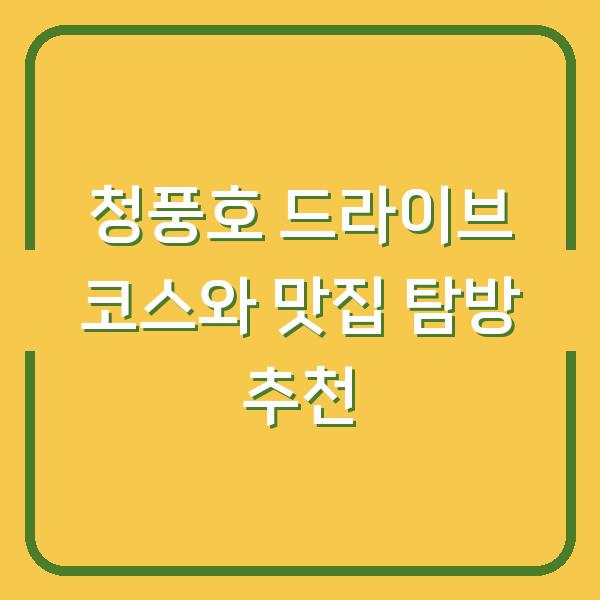 청풍호 드라이브 코스와 맛집 탐방 추천