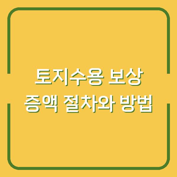 토지수용 보상 증액 절차와 방법