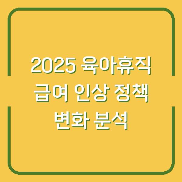 2025 육아휴직 급여 인상 정책 변화 분석