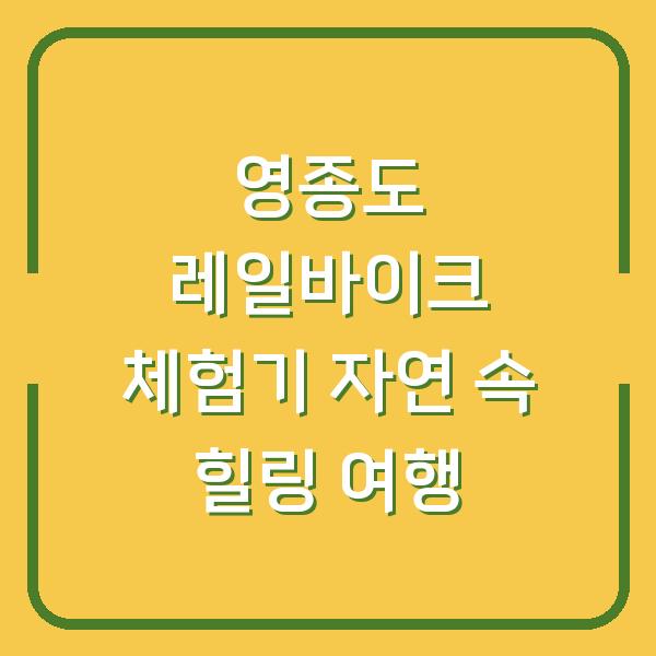 영종도 레일바이크 체험기 자연 속 힐링 여행