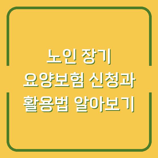 노인 장기 요양보험 신청과 활용법 알아보기