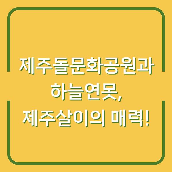 제주돌문화공원과 하늘연못, 제주살이의 매력!