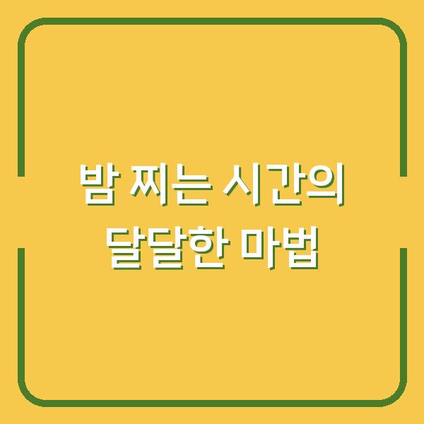 밤 찌는 시간의 달달한 마법