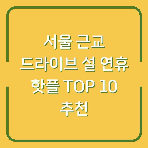 서울 근교 드라이브 설 연휴 핫플 TOP 10 추천