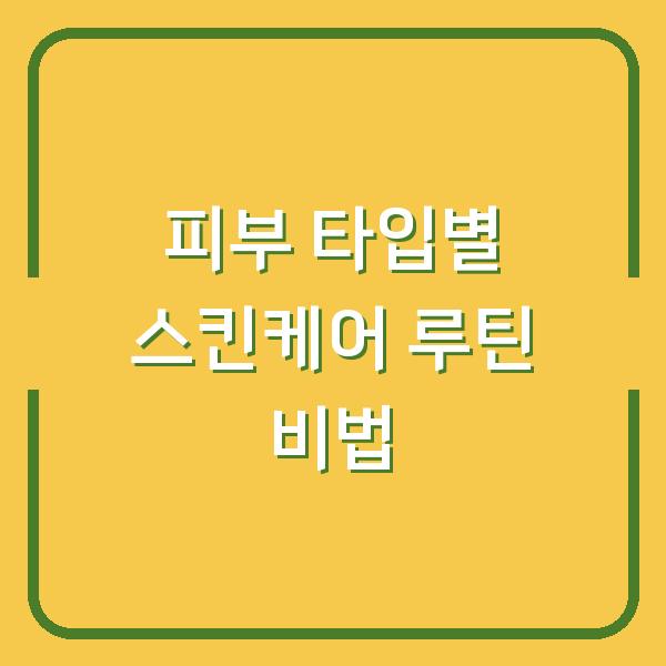 피부 타입별 스킨케어 루틴 비법