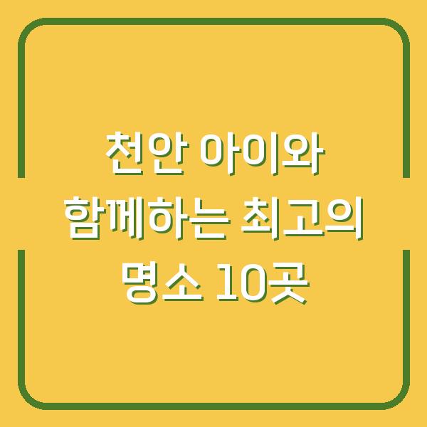 천안 아이와 함께하는 최고의 명소 10곳