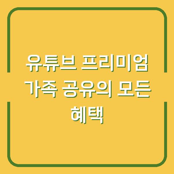 유튜브 프리미엄 가족 공유의 모든 혜택