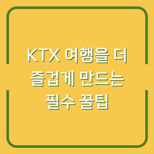 KTX 여행을 더 즐겁게 만드는 필수 꿀팁