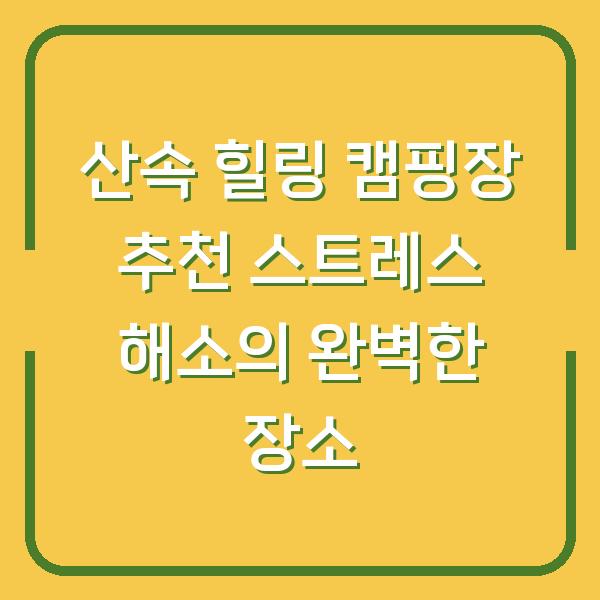 산속 힐링 캠핑장 추천 스트레스 해소의 완벽한 장소