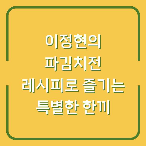 이정현의 파김치전 레시피로 즐기는 특별한 한끼