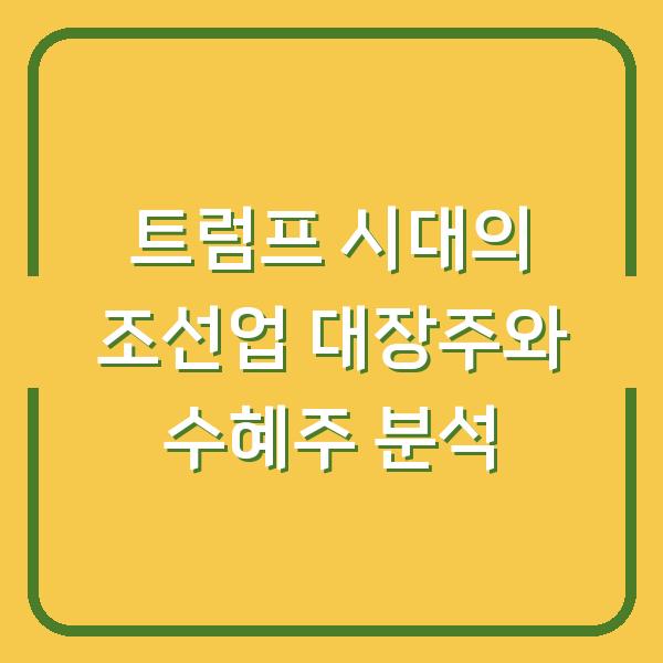트럼프 시대의 조선업 대장주와 수혜주 분석