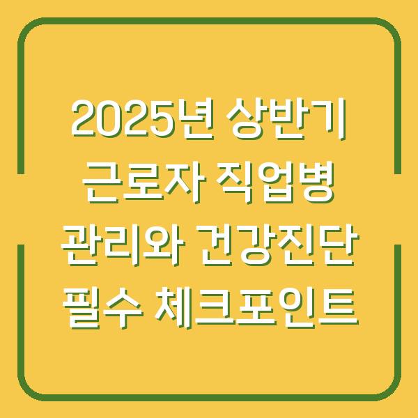 2025년 상반기 근로자 직업병 관리와 건강진단 필수 체크포인트
