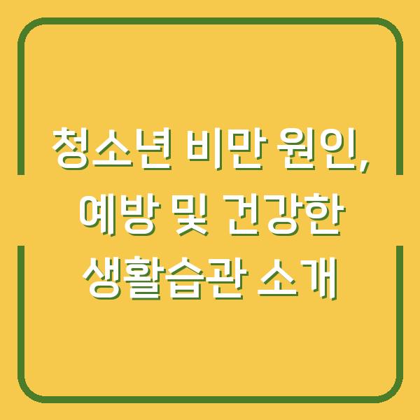 청소년 비만 원인, 예방 및 건강한 생활습관 소개