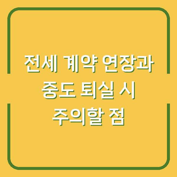 전세 계약 연장과 중도 퇴실 시 주의할 점