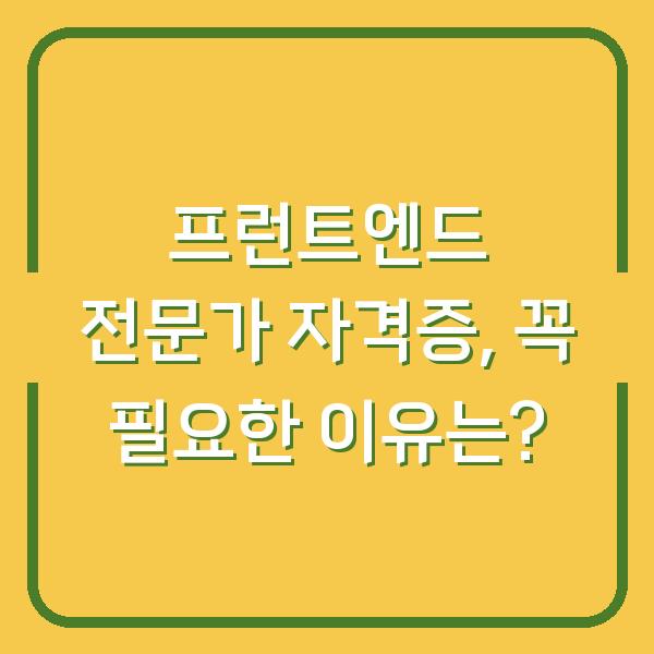 프런트엔드 전문가 자격증, 꼭 필요한 이유는?