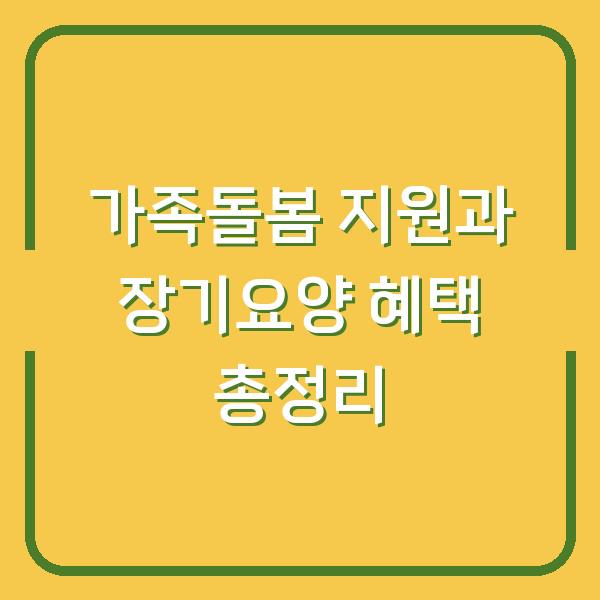 가족돌봄 지원과 장기요양 혜택 총정리