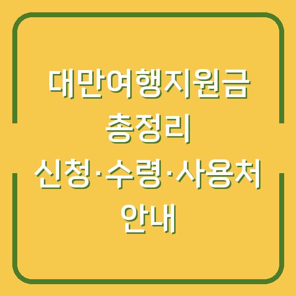 대만여행지원금 총정리 신청·수령·사용처 안내