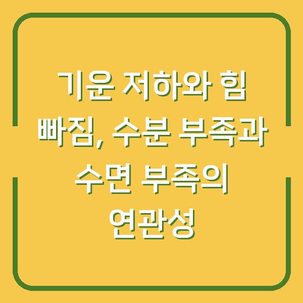 기운 저하와 힘 빠짐, 수분 부족과 수면 부족의 연관성