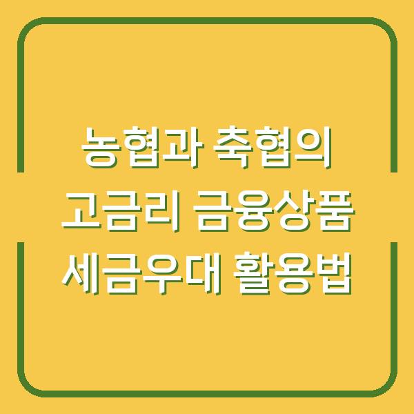 농협과 축협의 고금리 금융상품 세금우대 활용법