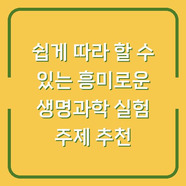 쉽게 따라 할 수 있는 흥미로운 생명과학 실험 주제 추천
