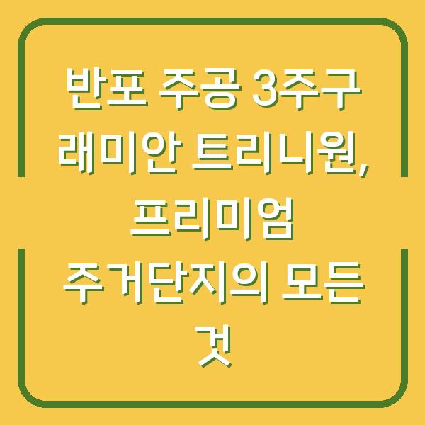반포 주공 3주구 래미안 트리니원, 프리미엄 주거단지의 모든 것