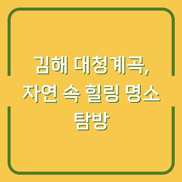 김해 대청계곡, 자연 속 힐링 명소 탐방