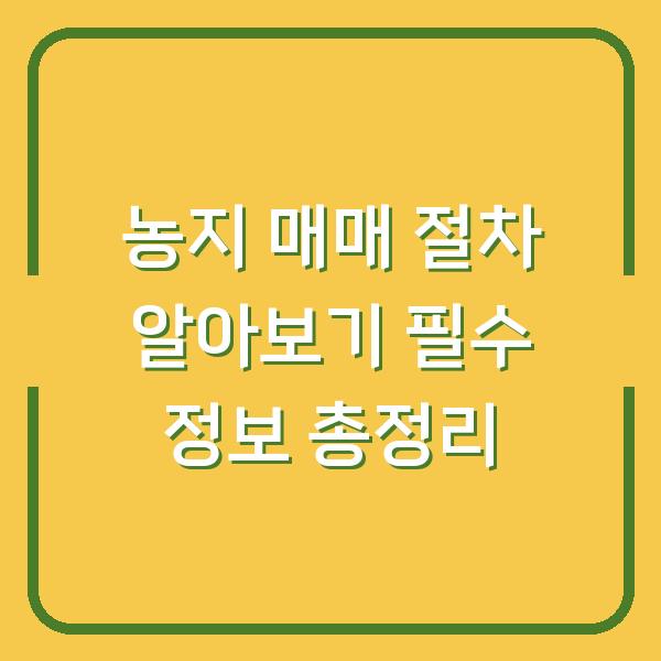 농지 매매 절차 알아보기 필수 정보 총정리