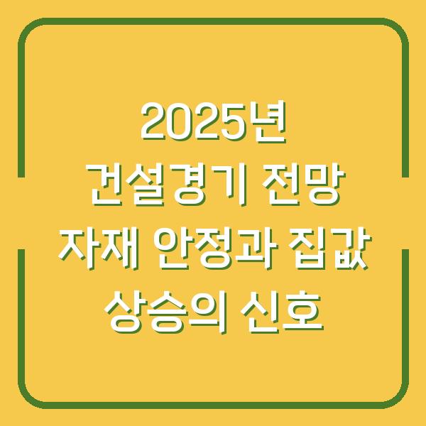 2025년 건설경기 전망 자재 안정과 집값 상승의 신호