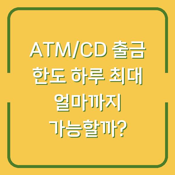 ATM/CD 출금 한도 하루 최대 얼마까지 가능할까?