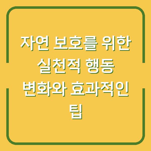 자연 보호를 위한 실천적 행동 변화와 효과적인 팁