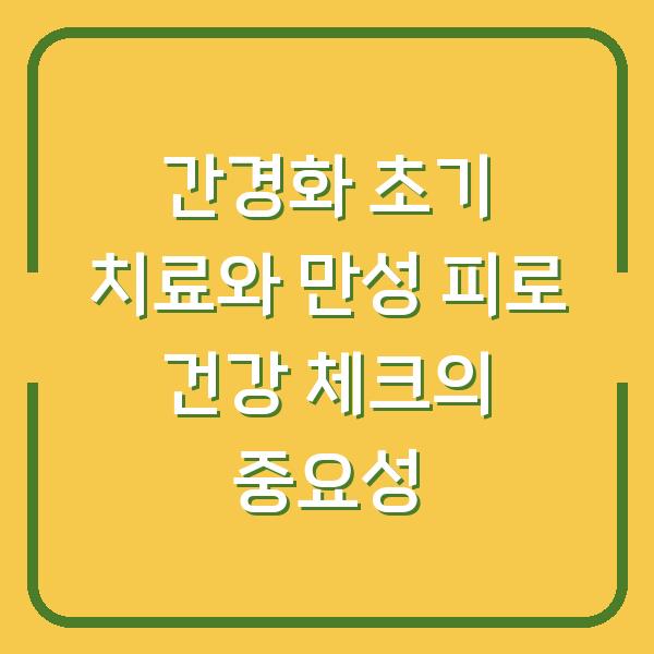 간경화 초기 치료와 만성 피로 건강 체크의 중요성