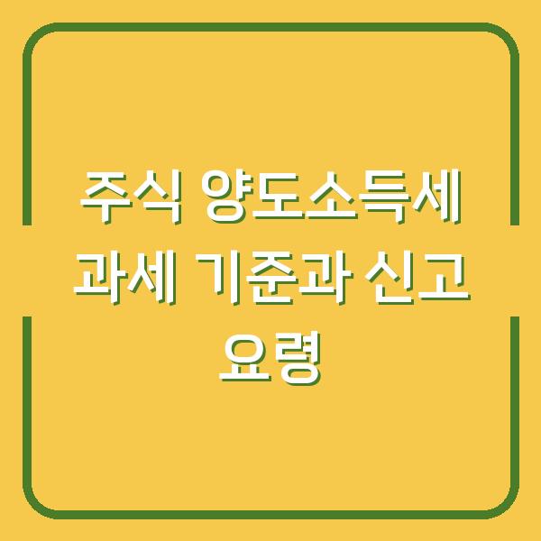 주식 양도소득세 과세 기준과 신고 요령