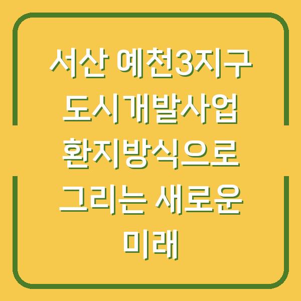 서산 예천3지구 도시개발사업 환지방식으로 그리는 새로운 미래