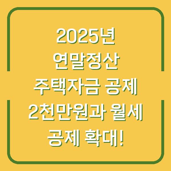 2025년 연말정산 주택자금 공제 2천만원과 월세 공제 확대!