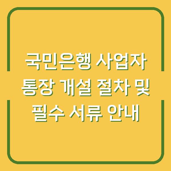 국민은행 사업자 통장 개설 절차 및 필수 서류 안내