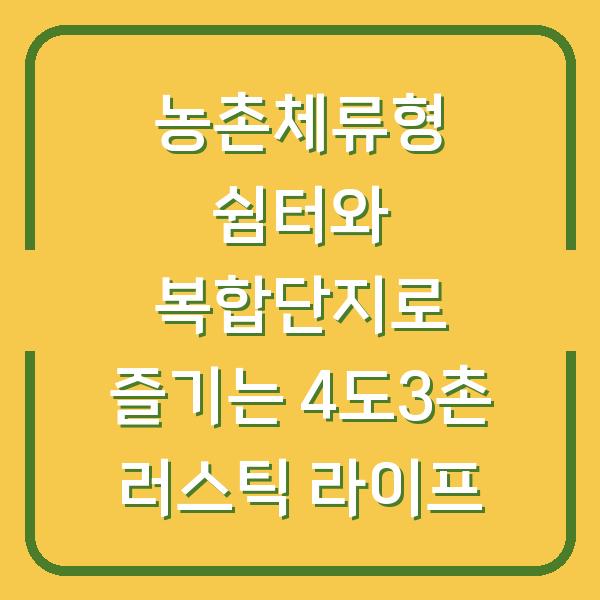 농촌체류형 쉼터와 복합단지로 즐기는 4도3촌 러스틱 라이프