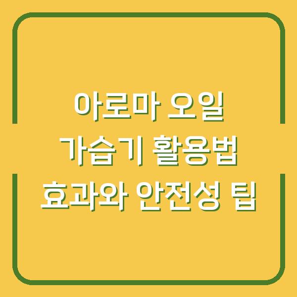 아로마 오일 가습기 활용법 효과와 안전성 팁