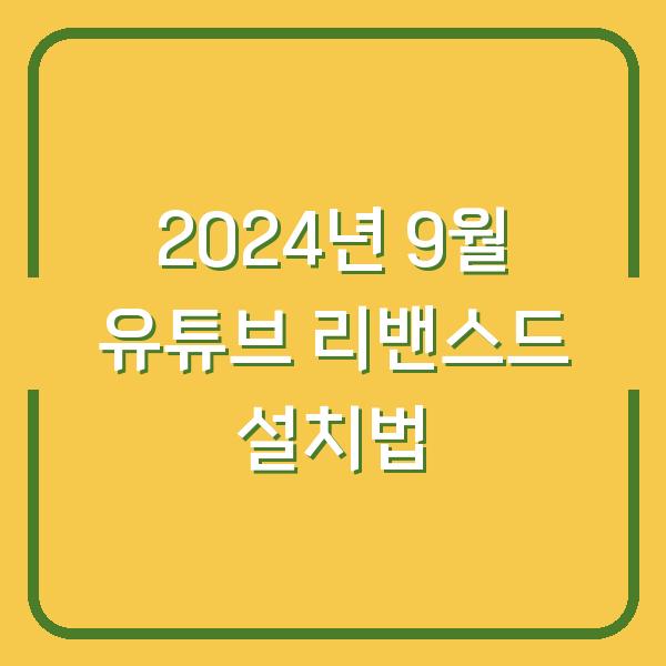 2024년 9월 유튜브 리밴스드 설치법