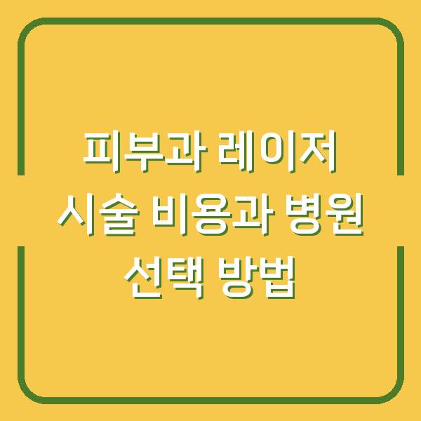 피부과 레이저 시술 비용과 병원 선택 방법