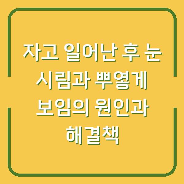 자고 일어난 후 눈 시림과 뿌옇게 보임의 원인과 해결책