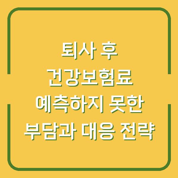 퇴사 후 건강보험료 예측하지 못한 부담과 대응 전략